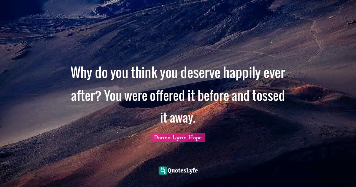 Donna Lynn Hope Quotes: Why do you think you deserve happily ever after? You were offered it before and tossed it away.