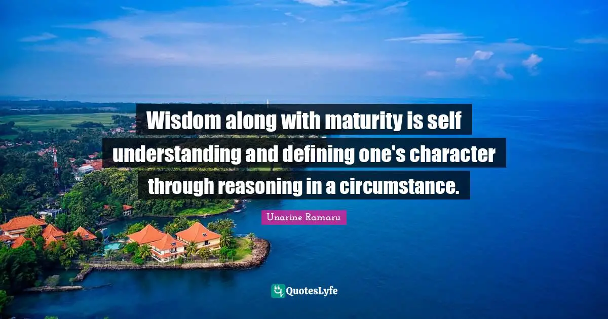 Self Understanding Quotes: "Wisdom along with maturity is self understanding and defining one's character through reasoning in a circumstance."