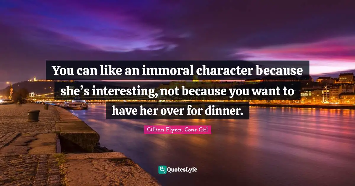 You can like an immoral character because she’s interesting, not because you want to have her over for dinner.