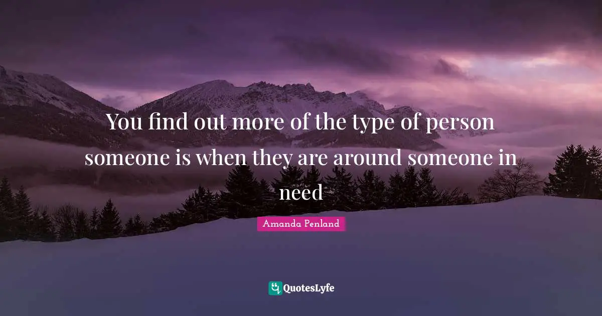You find out more of the type of person someone is when they are around someone in need