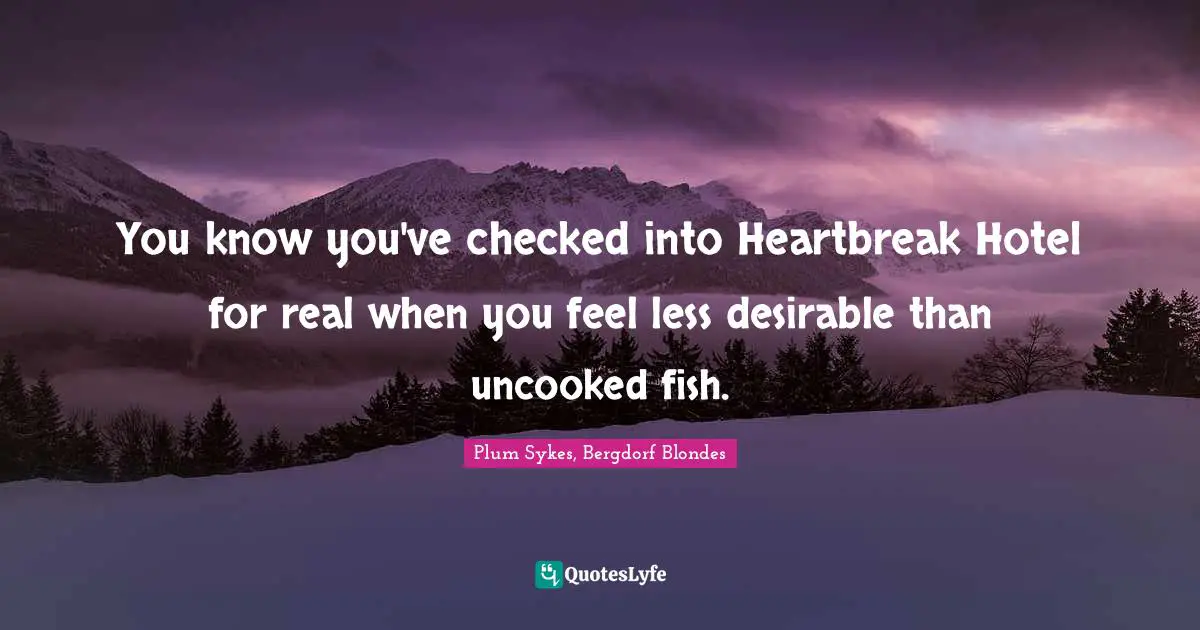 Plum Sykes Quotes: "You know you've checked into Heartbreak Hotel for real when you feel less desirable than uncooked fish."