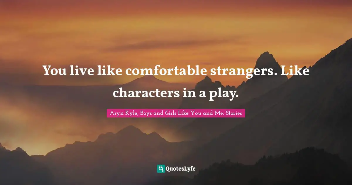 You live like comfortable strangers. Like characters in a play.