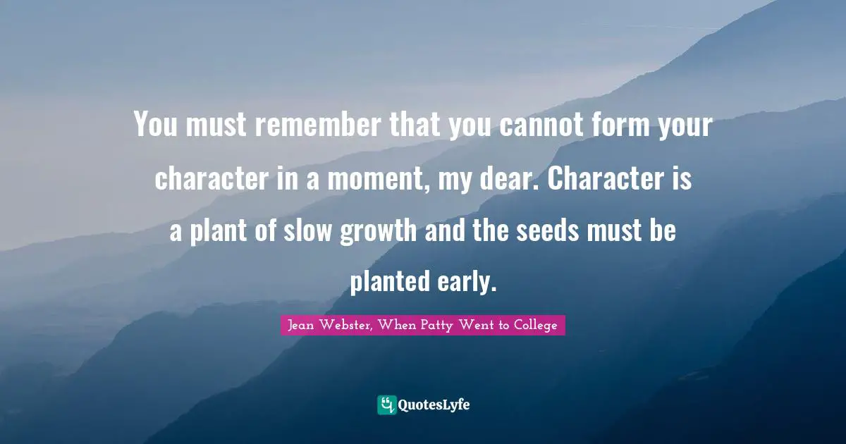 You must remember that you cannot form your character in a moment, my dear. Character is a plant of slow growth and the seeds must be planted early.
