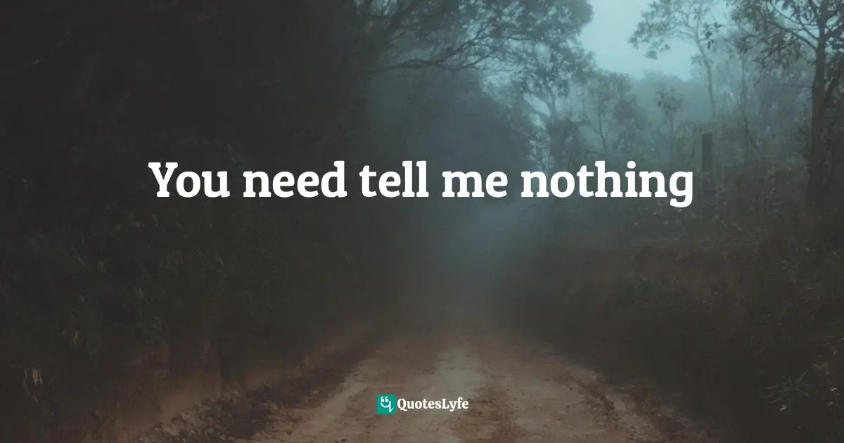 You need tell me nothing