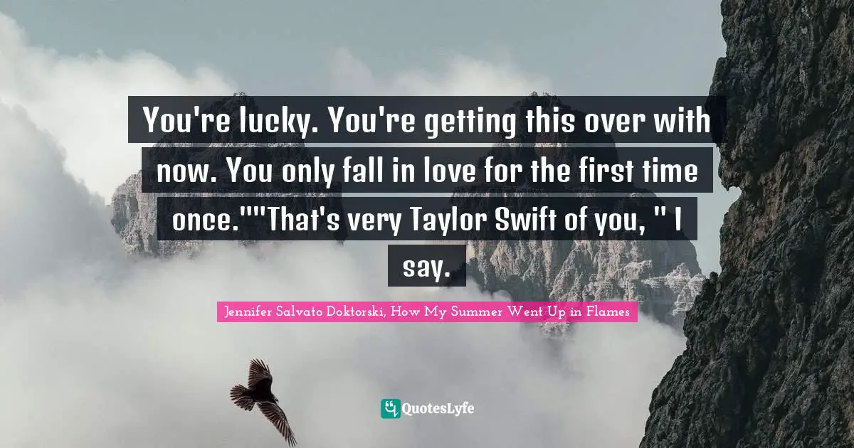 Swift Quotes: "You're lucky. You're getting this over with now. You only fall in love for the first time once.""That's very Taylor Swift of you, " I say."