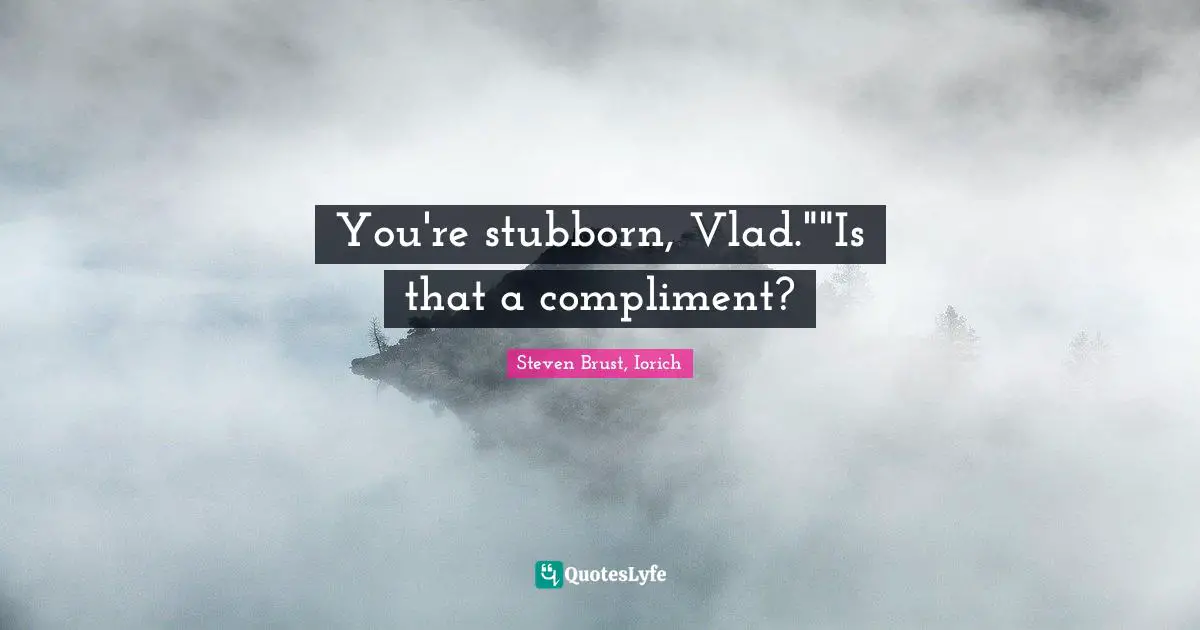 You're stubborn, Vlad.""Is that a compliment?