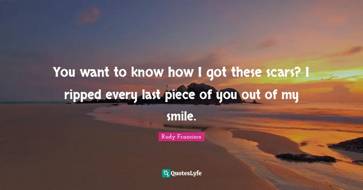 You want to know how I got these scars? I ripped every last piece of you out of my smile.