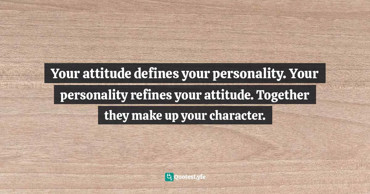 Your attitude defines your personality. Your personality refines your attitude. Together they make up your character.