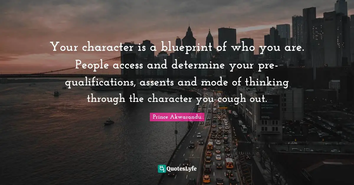 Your character is a blueprint of who you are. People access and determine your pre-qualifications, assents and mode of thinking through the character you cough out.