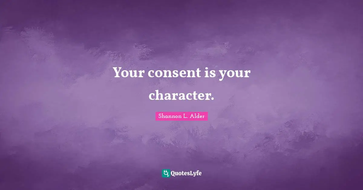 Shannon L. Alder Quotes: Your consent is your character.
