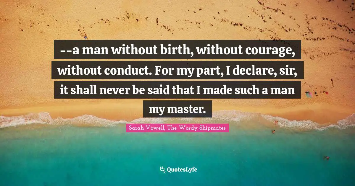 --a man without birth, without courage, without conduct. For my part, I declare, sir, it shall never be said that I made such a man my master.