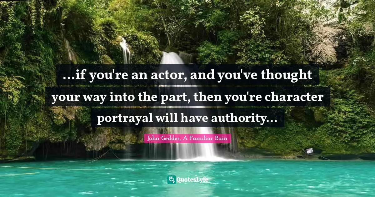 John Geddes, A Familiar Rain Quotes: ...if you're an actor, and you've thought your way into the part, then you're character portrayal will have authority...