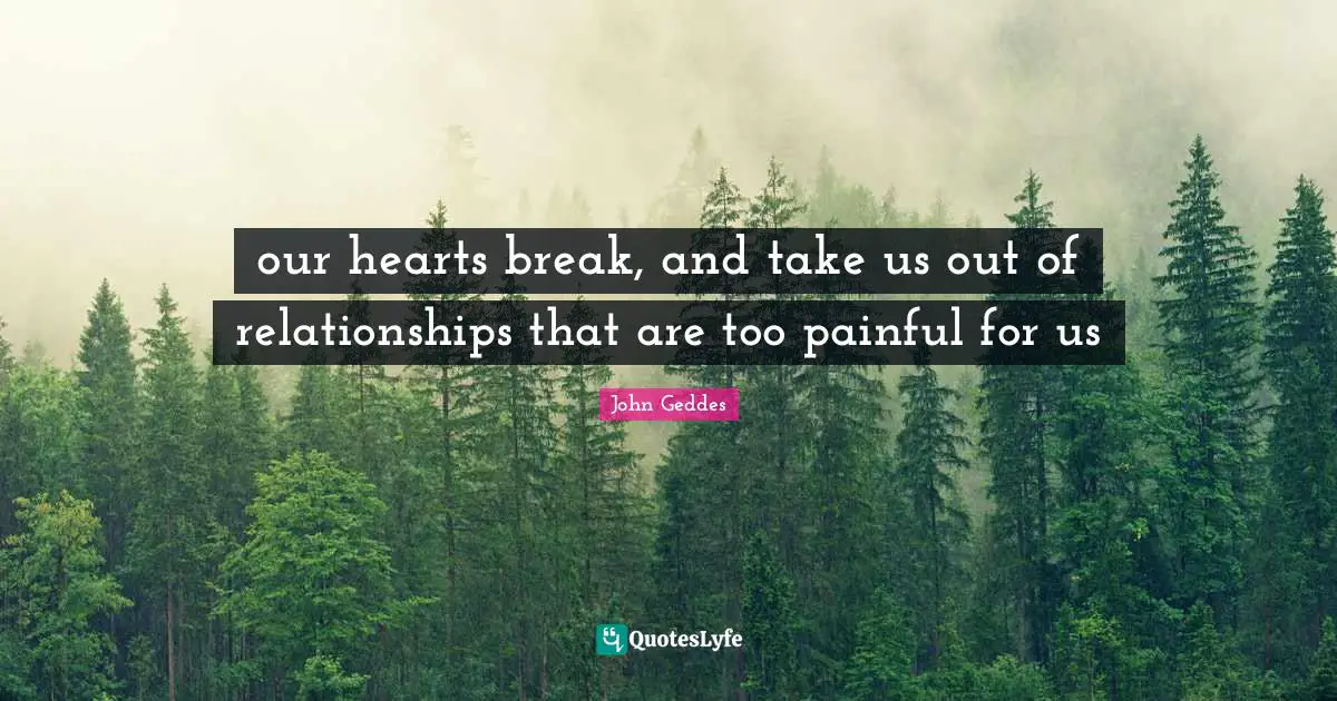 our hearts break, and take us out of relationships that are too painful for us