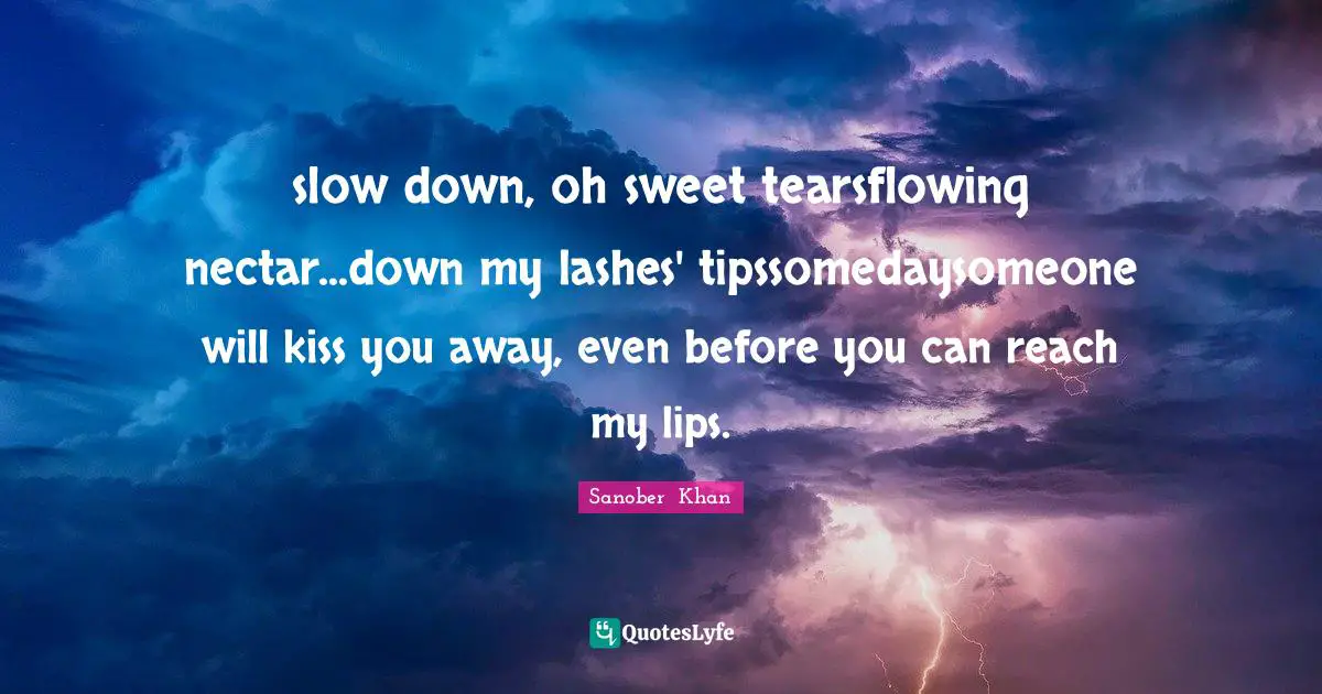 slow down, oh sweet tearsflowing nectar...down my lashes' tipssomedaysomeone will kiss you away, even before you can reach my lips.