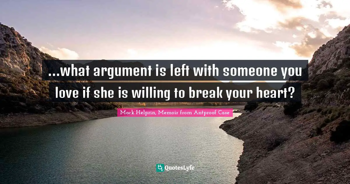...what argument is left with someone you love if she is willing to break your heart?