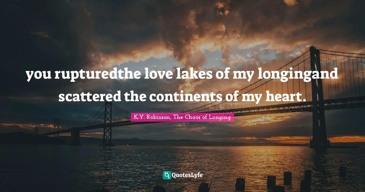 you rupturedthe love lakes of my longingand scattered the continents of my heart.