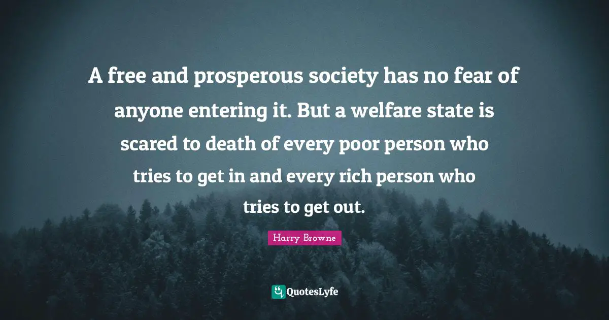 A free and prosperous society has no fear of anyone entering it. But a welfare state is scared to death of every poor person who tries to get in and every rich person who tries to get out.