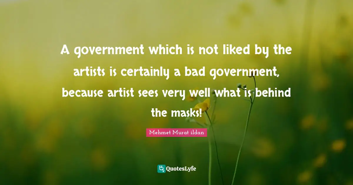 A government which is not liked by the artists is certainly a bad government, because artist sees very well what is behind the masks!