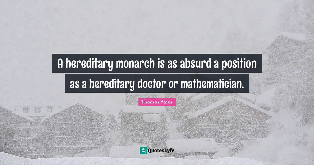 A hereditary monarch is as absurd a position as a hereditary doctor or mathematician.