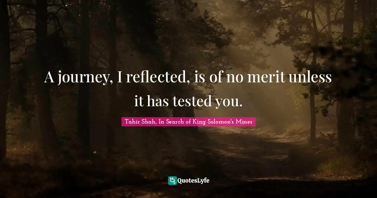 A journey, I reflected, is of no merit unless it has tested you.