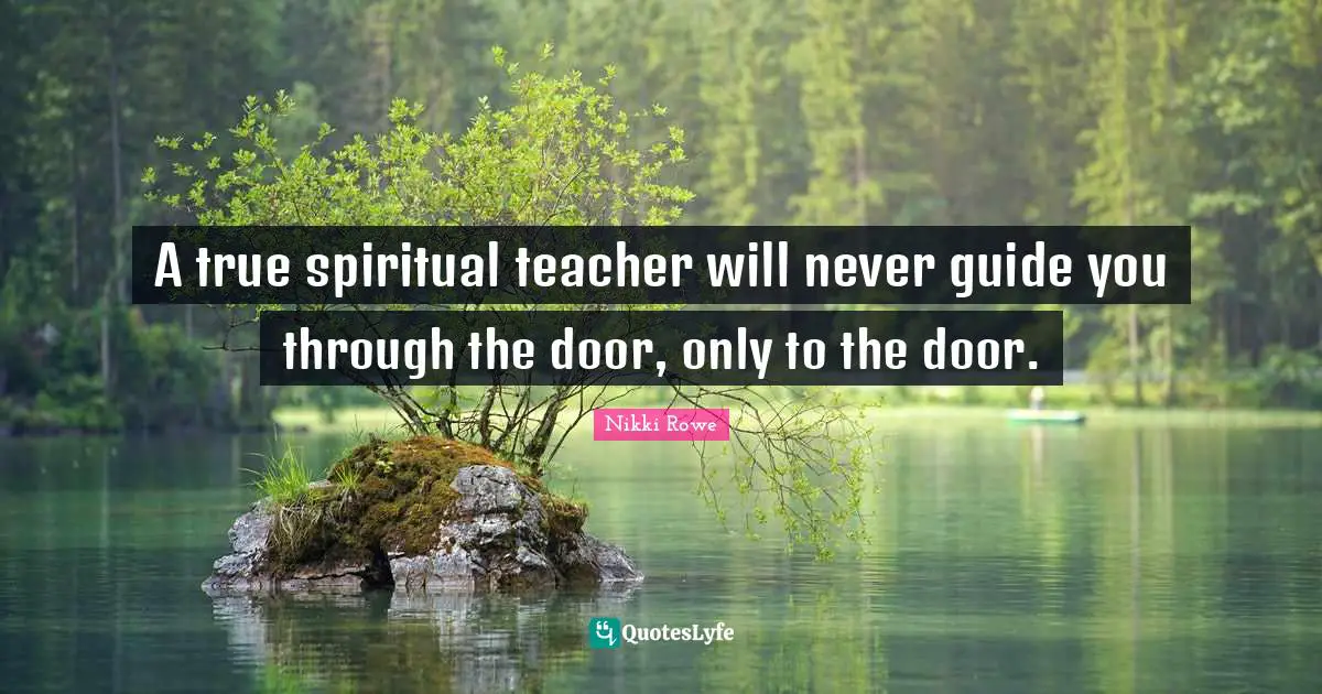 A true spiritual teacher will never guide you through the door, only to the door.