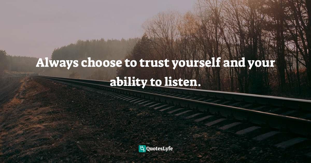 Always choose to trust yourself and your ability to listen.