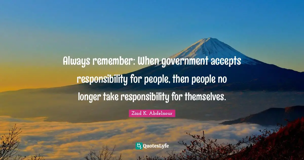Always remember: When government accepts responsibility for people, then people no longer take responsibility for themselves.