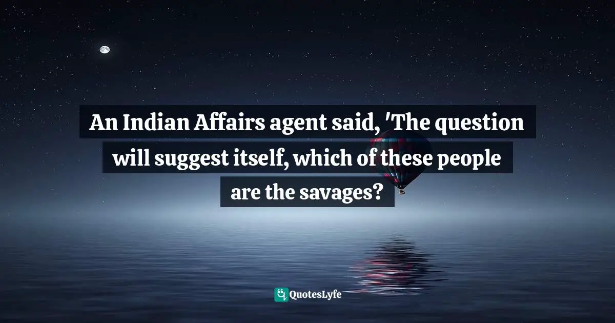 An Indian Affairs agent said, 'The question will suggest itself, which of these people are the savages?