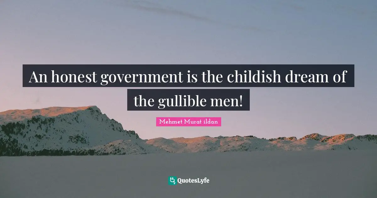 An honest government is the childish dream of the gullible men!