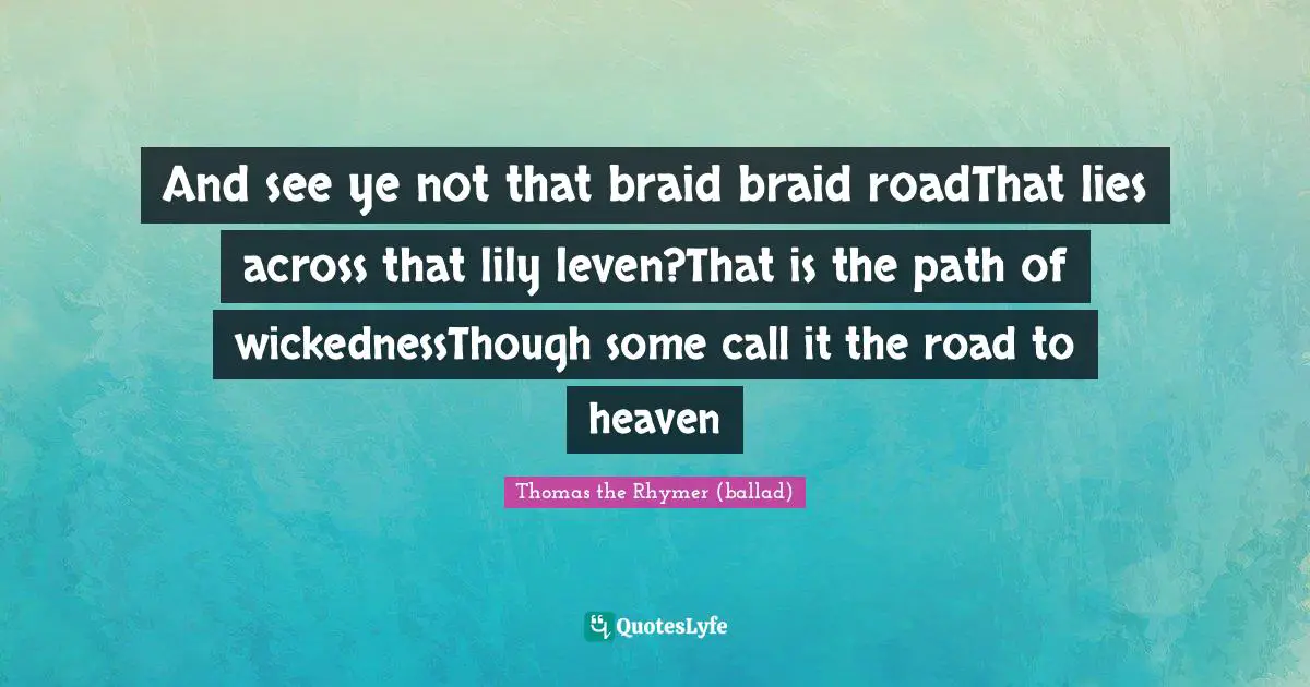 And see ye not that braid braid roadThat lies across that lily leven?That is the path of wickednessThough some call it the road to heaven