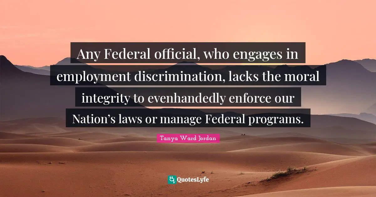 Any Federal official, who engages in employment discrimination, lacks the moral integrity to evenhandedly enforce our Nation’s laws or manage Federal programs.