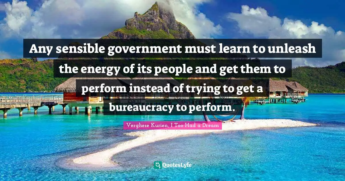 Any sensible government must learn to unleash the energy of its people and get them to perform instead of trying to get a bureaucracy to perform.