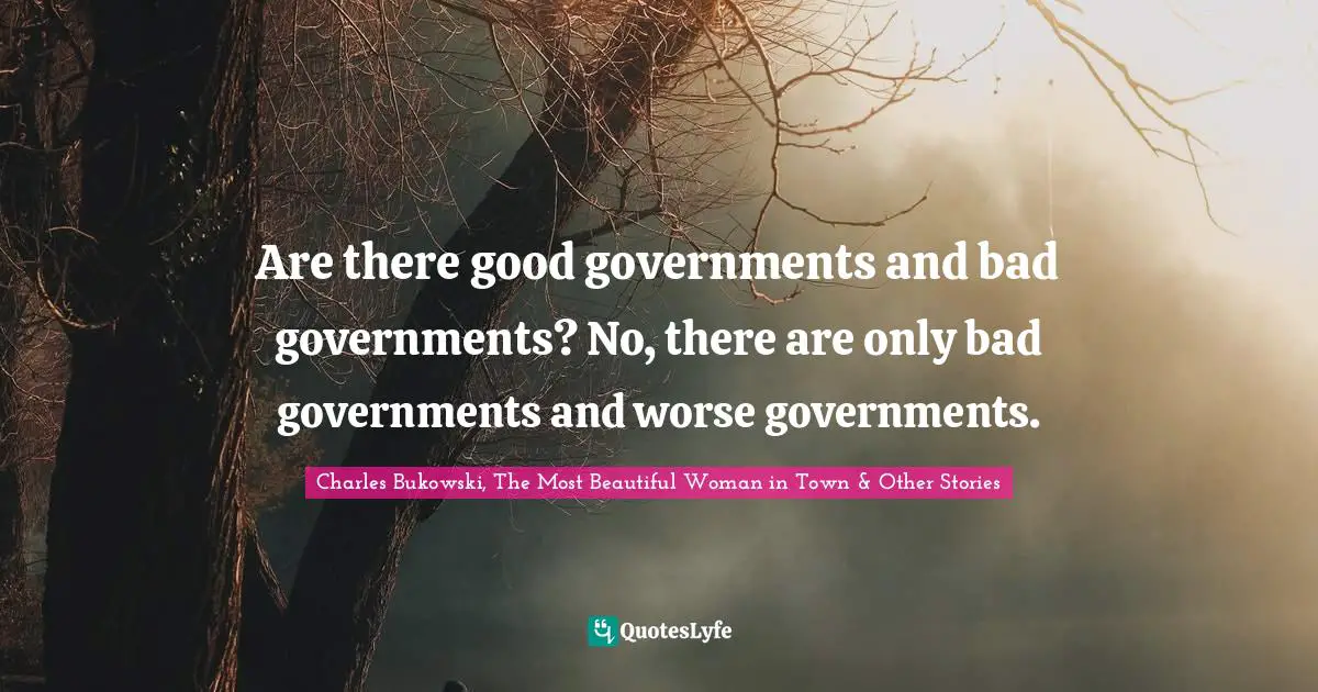 Are there good governments and bad governments? No, there are only bad governments and worse governments.