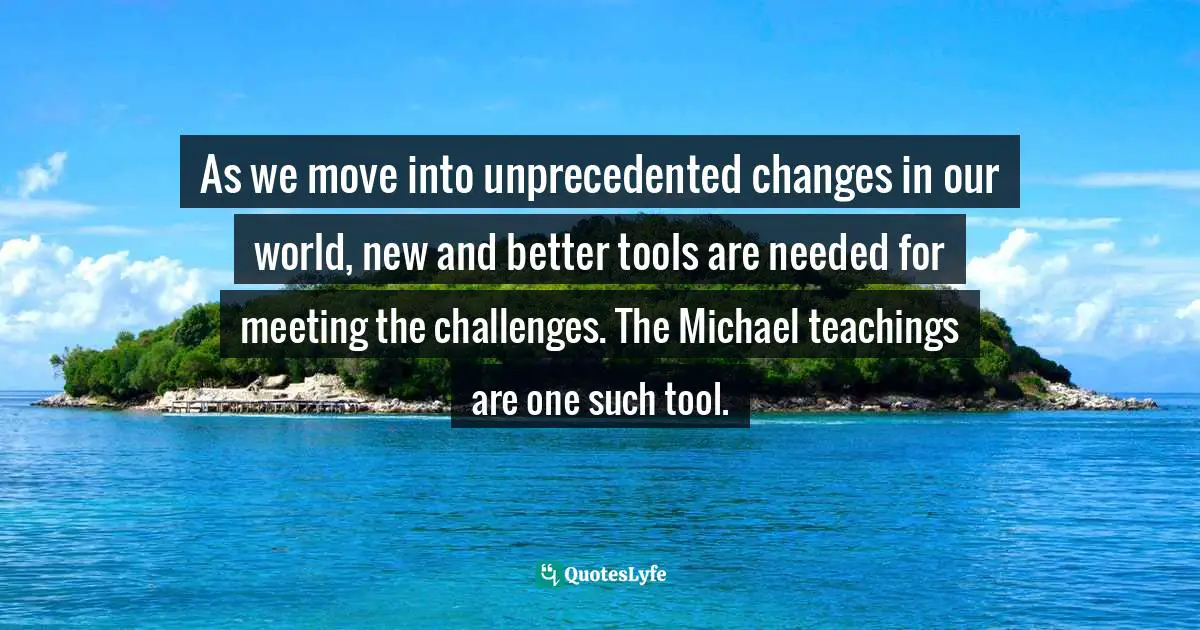 As we move into unprecedented changes in our world, new and better tools are needed for meeting the challenges. The Michael teachings are one such tool.