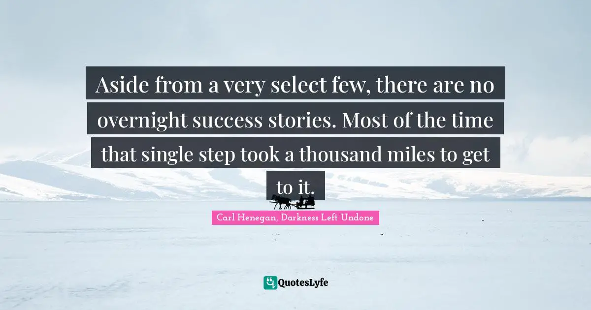 Aside from a very select few, there are no overnight success stories. Most of the time that single step took a thousand miles to get to it.