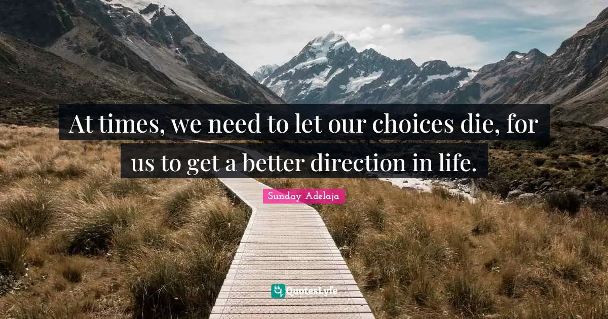 At times, we need to let our choices die, for us to get a better direction in life.