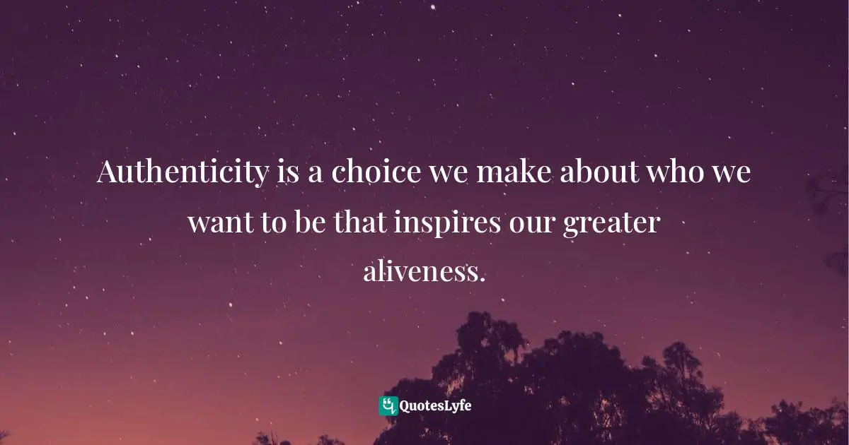 Authenticity is a choice we make about who we want to be that inspires our greater aliveness.