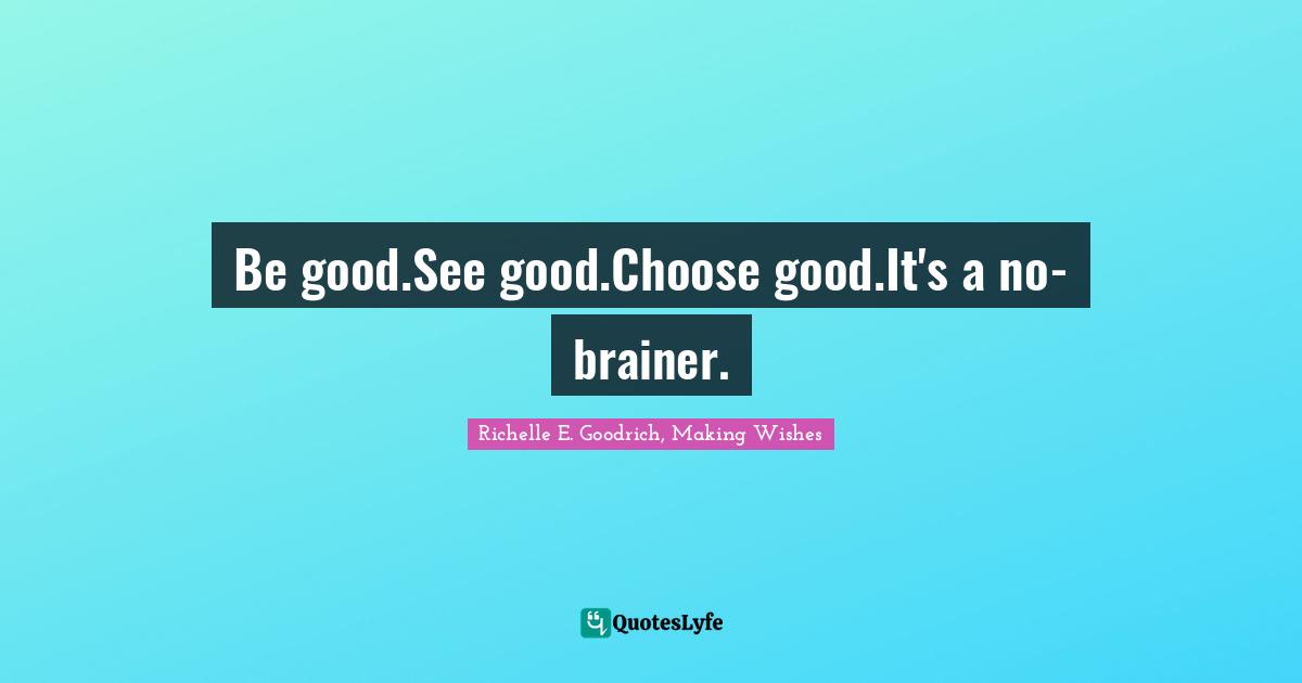Richelle E. Goodrich, Making Wishes Quotes: Be good.See good.Choose good.It's a no-brainer.