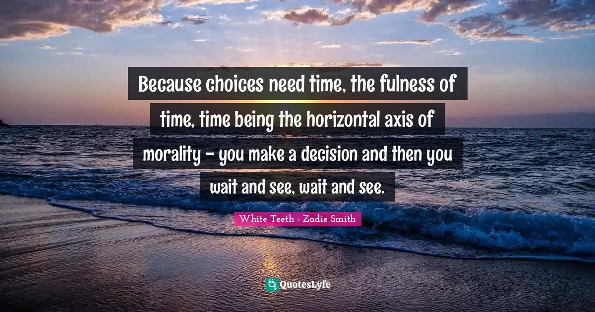 Because choices need time, the fulness of time, time being the horizontal axis of morality - you make a decision and then you wait and see, wait and see.