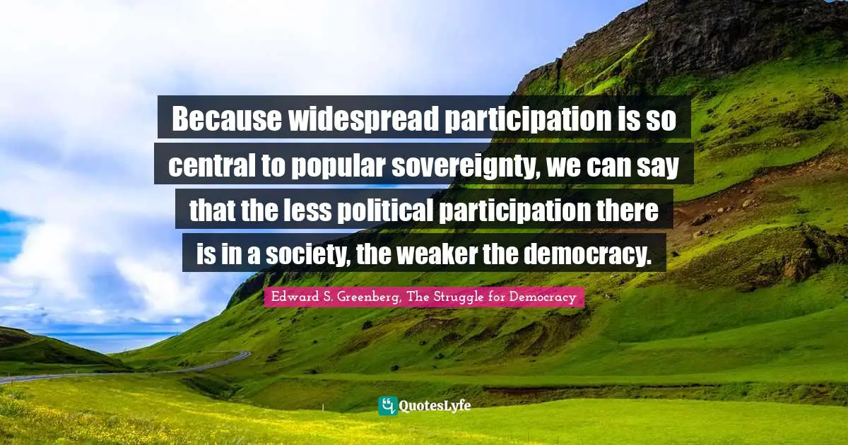 Because widespread participation is so central to popular sovereignty, we can say that the less political participation there is in a society, the weaker the democracy.