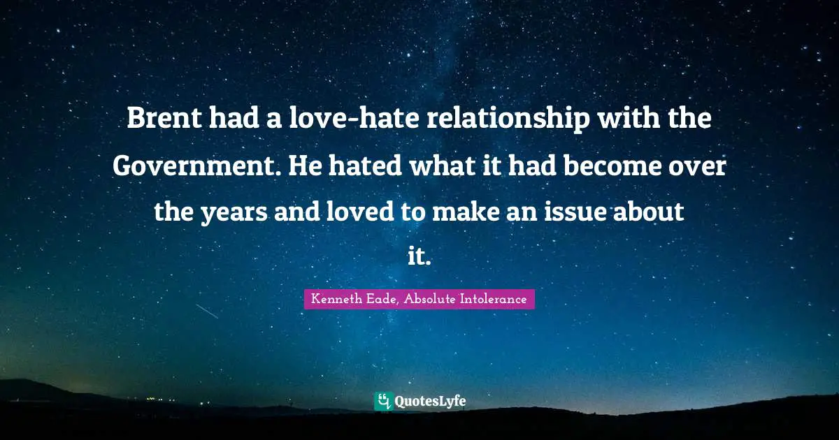 Kenneth Eade, Absolute Intolerance Quotes: "Brent had a love-hate relationship with the Government. He hated what it had become over the years and loved to make an issue about it."