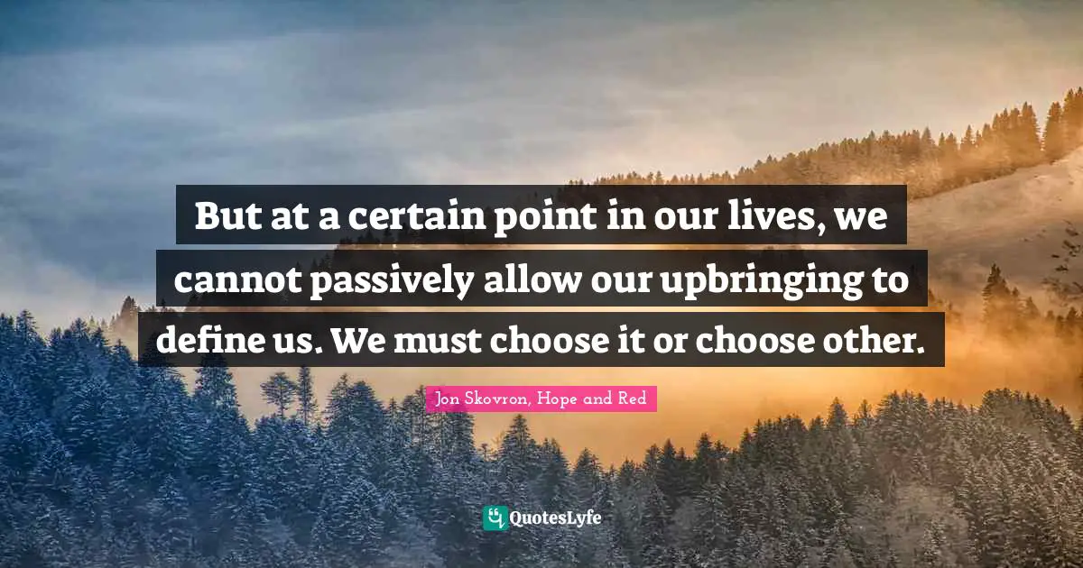 But at a certain point in our lives, we cannot passively allow our upbringing to define us. We must choose it or choose other.