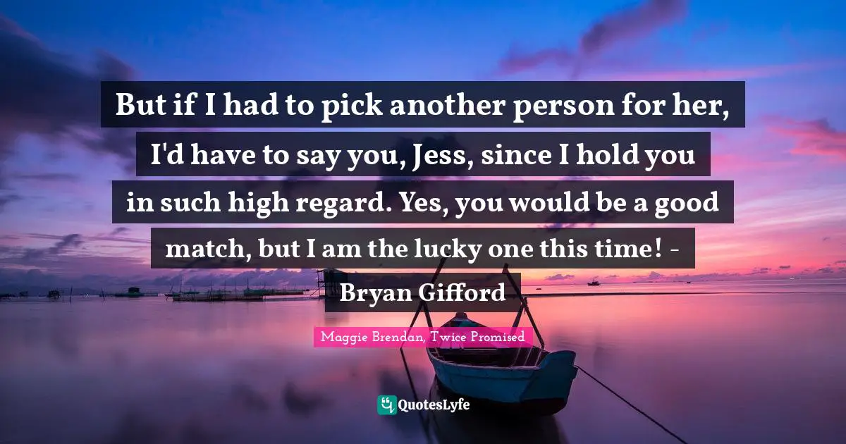 But if I had to pick another person for her, I'd have to say you, Jess, since I hold you in such high regard. Yes, you would be a good match, but I am the lucky one this time! - Bryan Gifford
