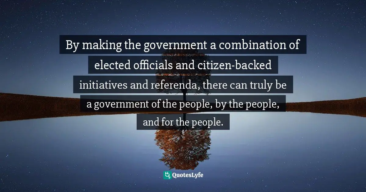 By making the government a combination of elected officials and citizen-backed initiatives and referenda, there can truly be a government of the people, by the people, and for the people.