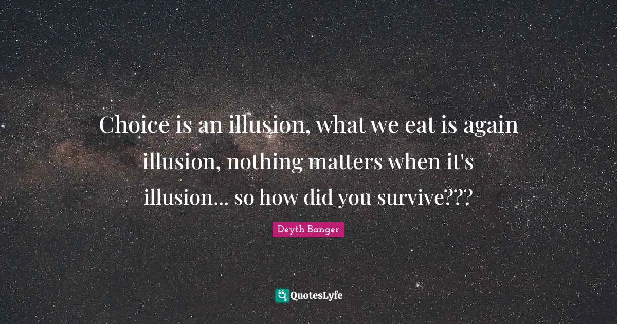 Choice is an illusion, what we eat is again illusion, nothing matters when it's illusion... so how did you survive???