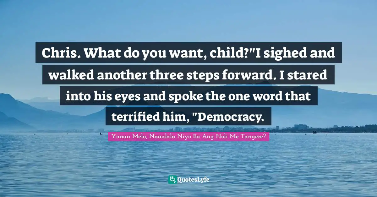 Chris. What do you want, child?"I sighed and walked another three steps forward. I stared into his eyes and spoke the one word that terrified him, "Democracy.