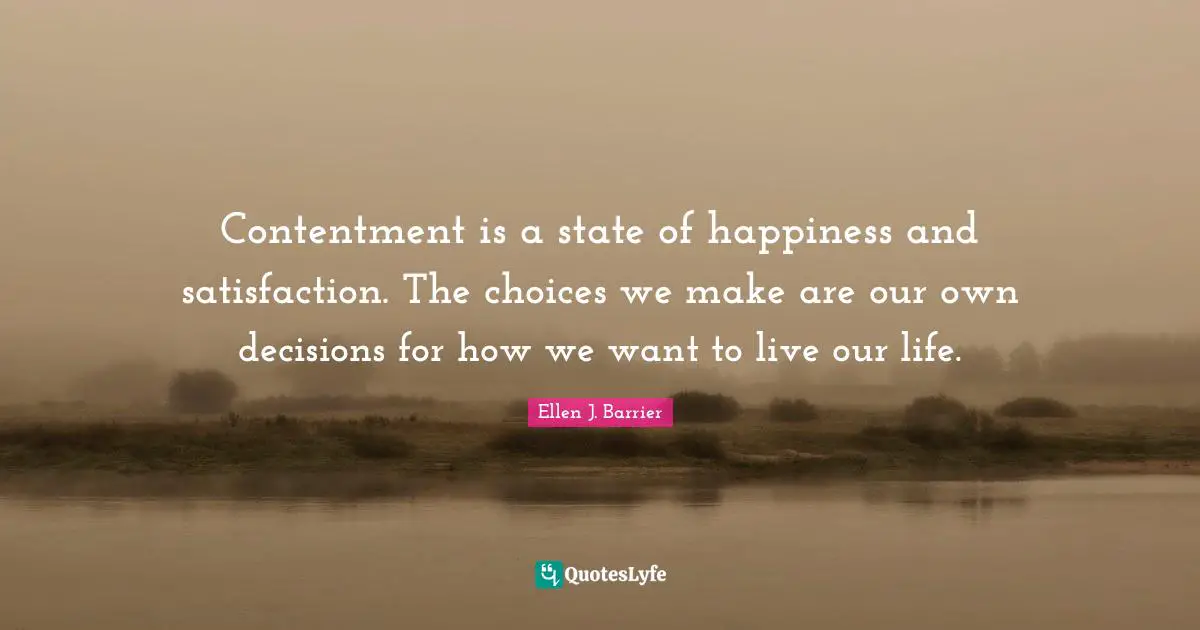 Contentment is a state of happiness and satisfaction. The choices we make are our own decisions for how we want to live our life.