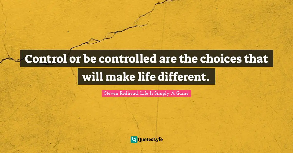 Control or be controlled are the choices that will make life different.
