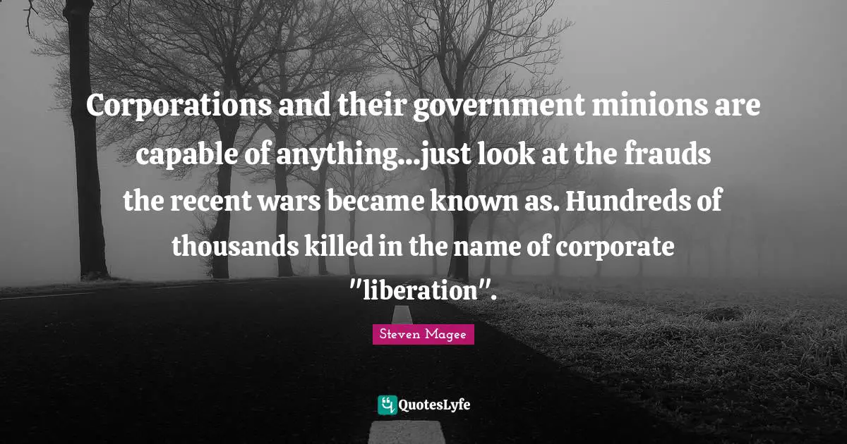 Steven Magee Quotes: Corporations and their government minions are capable of anything...just look at the frauds the recent wars became known as. Hundreds of thousands killed in the name of corporate 