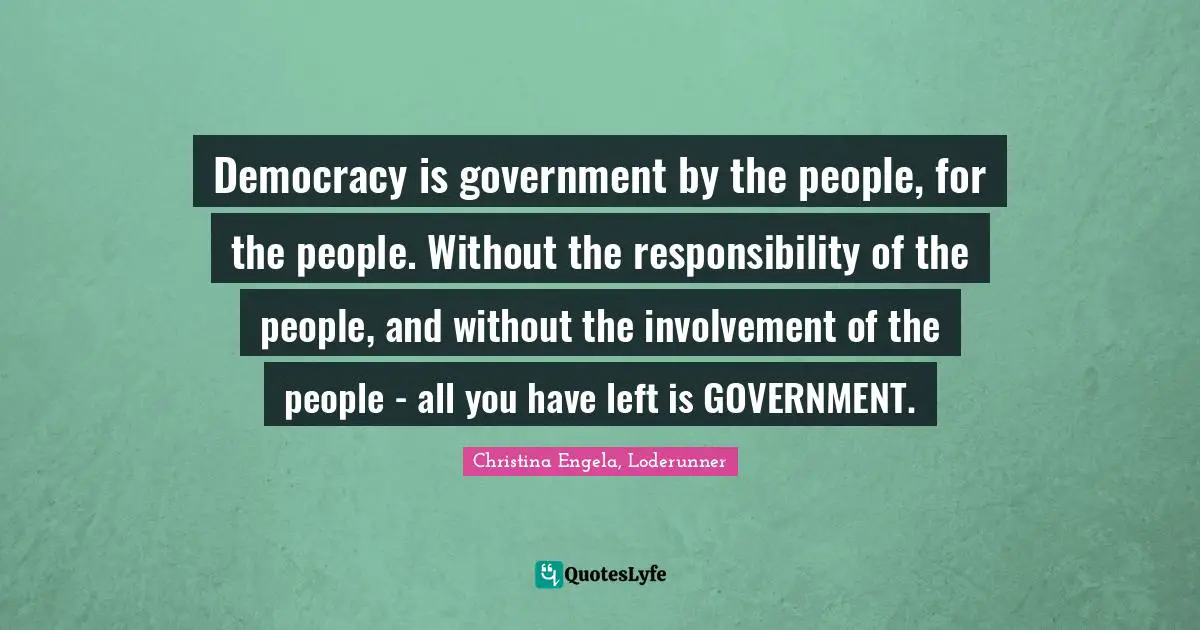 Christina Engela, Loderunner Quotes: "Democracy is government by the people, for the people. Without the responsibility of the people, and without the involvement of the people - all you have left is GOVERNMENT."